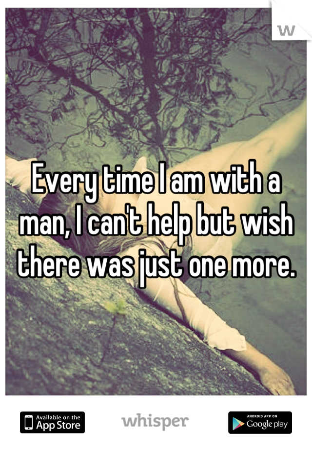 Every time I am with a man, I can't help but wish there was just one more.