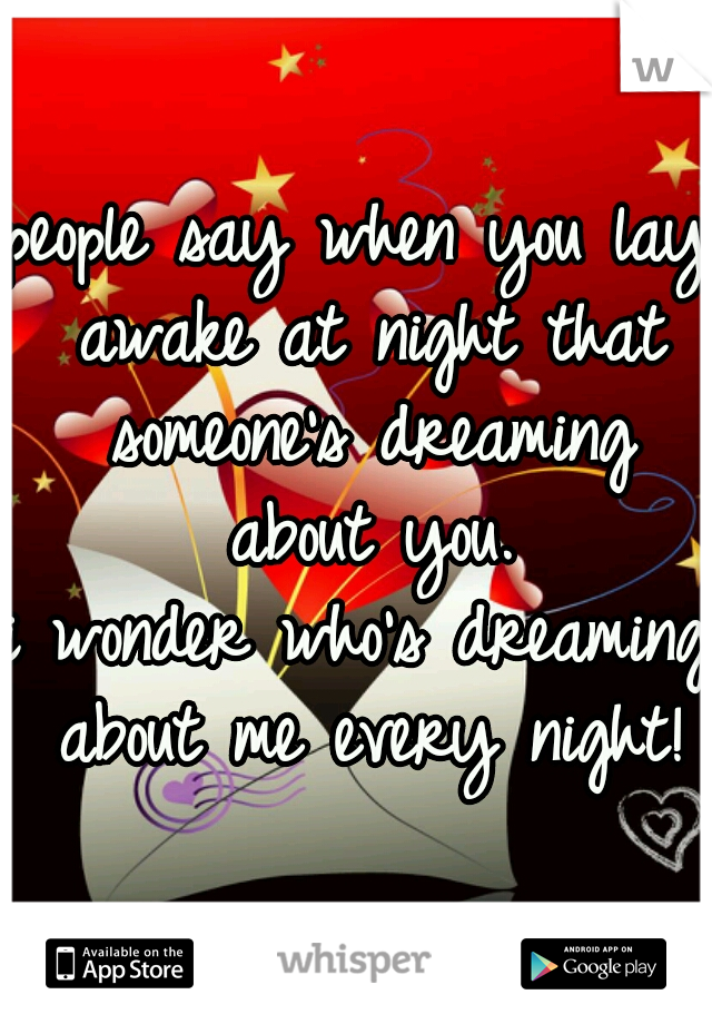 people say when you lay awake at night that someone's dreaming about you.
i wonder who's dreaming about me every night!