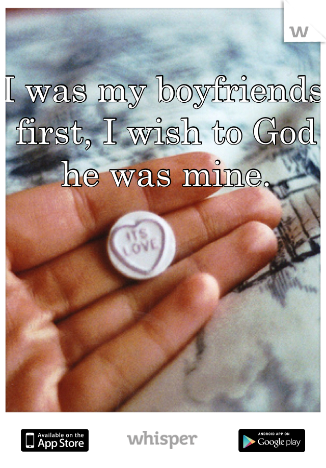 I was my boyfriends first, I wish to God he was mine. 