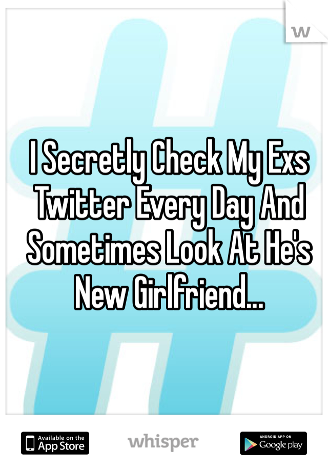 I Secretly Check My Exs Twitter Every Day And Sometimes Look At He's New Girlfriend... 