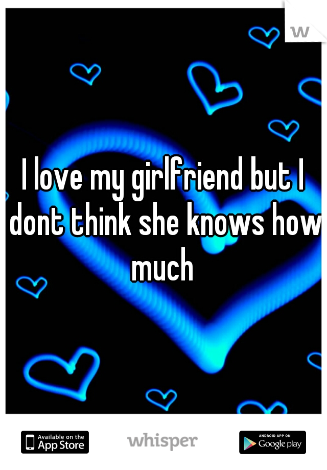 I love my girlfriend but I dont think she knows how much 