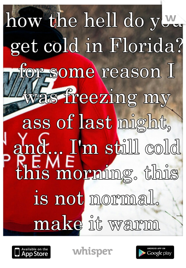 how the hell do you get cold in Florida? for some reason I was freezing my ass of last night, and... I'm still cold this morning. this is not normal. make it warm again!!