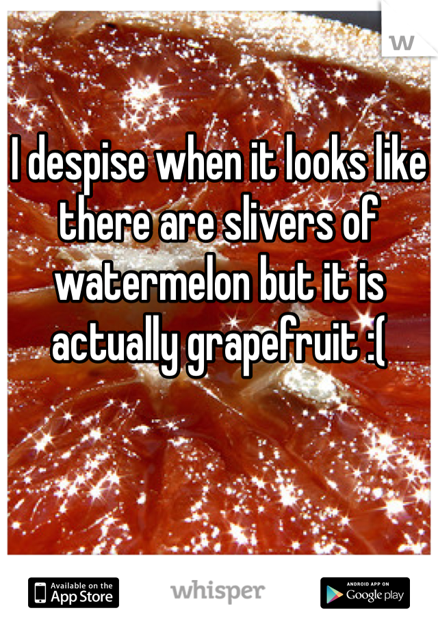 I despise when it looks like there are slivers of watermelon but it is actually grapefruit :(