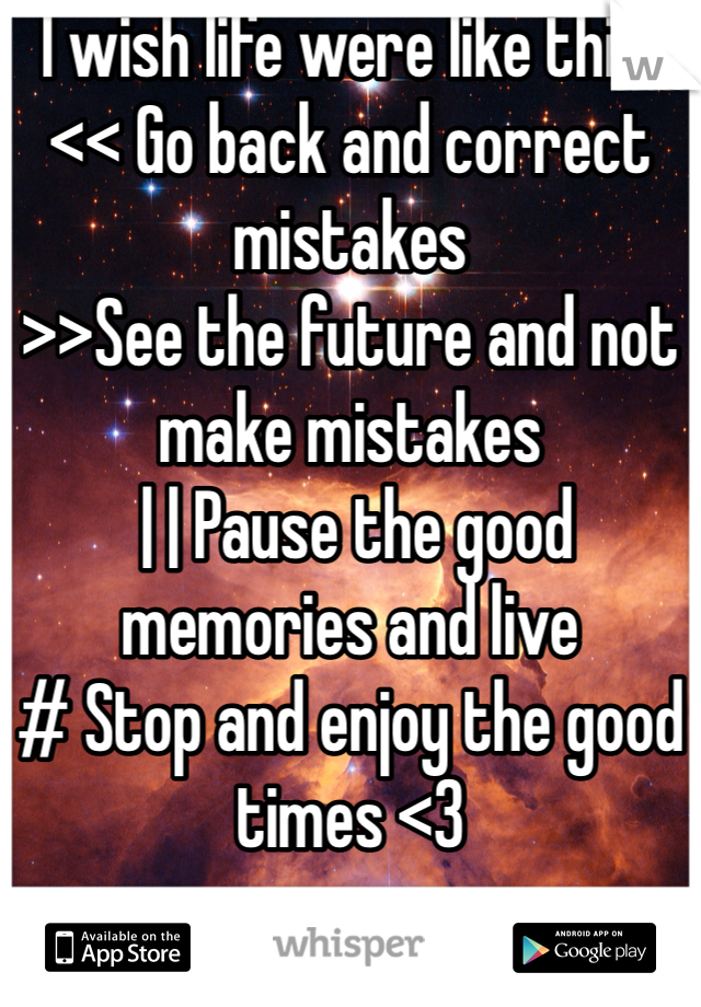 I wish life were like this: << Go back and correct mistakes 
>>See the future and not make mistakes
 | | Pause the good memories and live
 # Stop and enjoy the good times <3 
