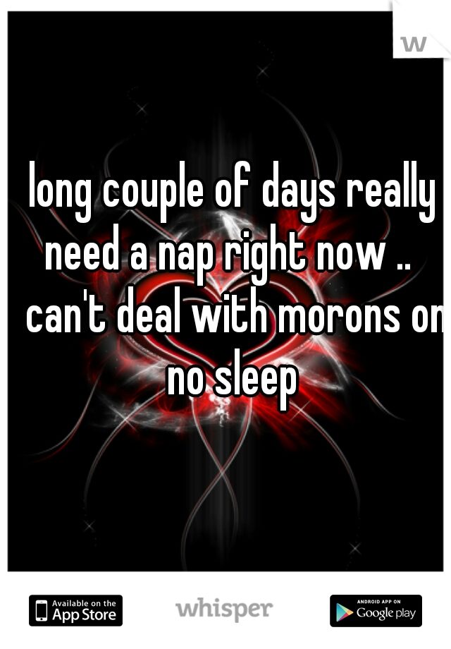 long couple of days really need a nap right now ..   can't deal with morons on no sleep 