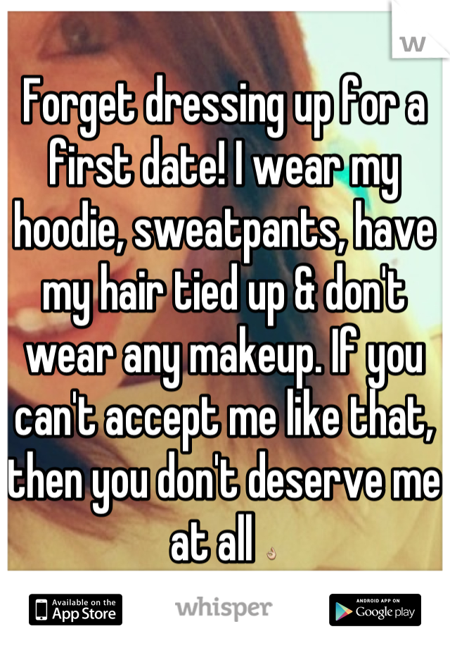 Forget dressing up for a first date! I wear my hoodie, sweatpants, have my hair tied up & don't wear any makeup. If you can't accept me like that, then you don't deserve me at all 👌