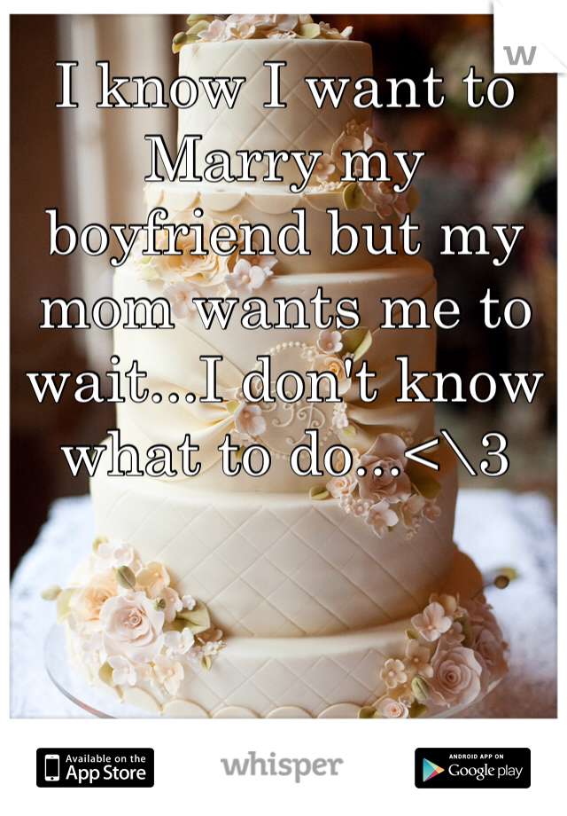 I know I want to Marry my boyfriend but my mom wants me to wait...I don't know what to do...<\3