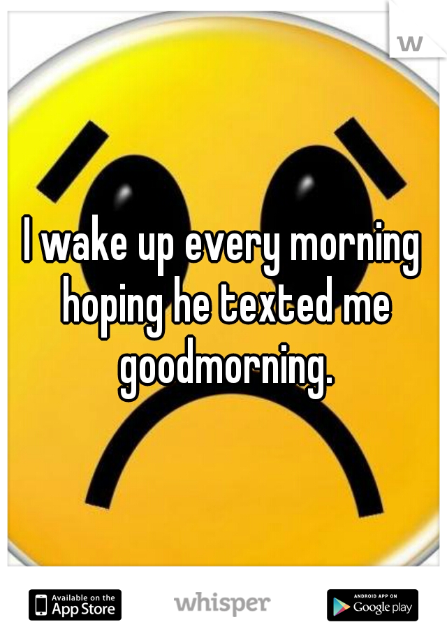 I wake up every morning hoping he texted me goodmorning.