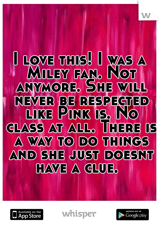 I love this! I was a Miley fan. Not anymore. She will never be respected like Pink is. No class at all. There is a way to do things and she just doesnt have a clue.  