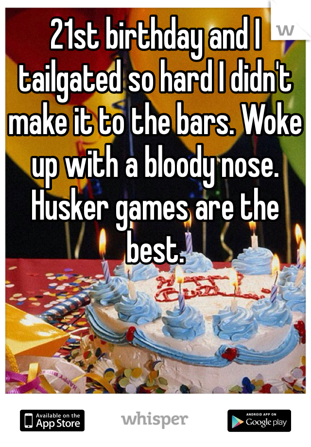 21st birthday and I tailgated so hard I didn't make it to the bars. Woke up with a bloody nose. Husker games are the best.