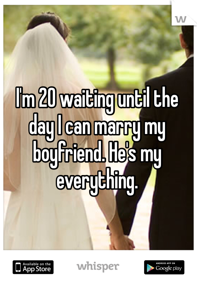 I'm 20 waiting until the day I can marry my boyfriend. He's my everything. 