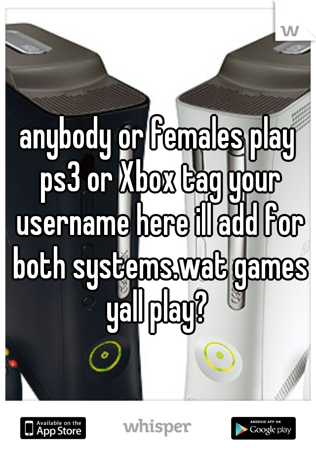 anybody or females play ps3 or Xbox tag your username here ill add for both systems.wat games yall play? 