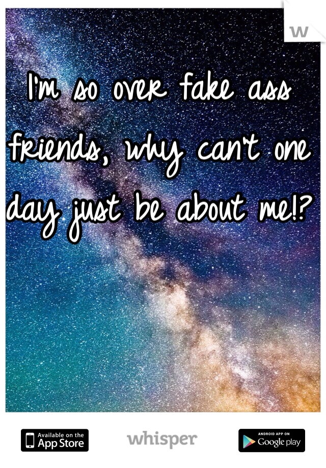 I'm so over fake ass friends, why can't one day just be about me!? 