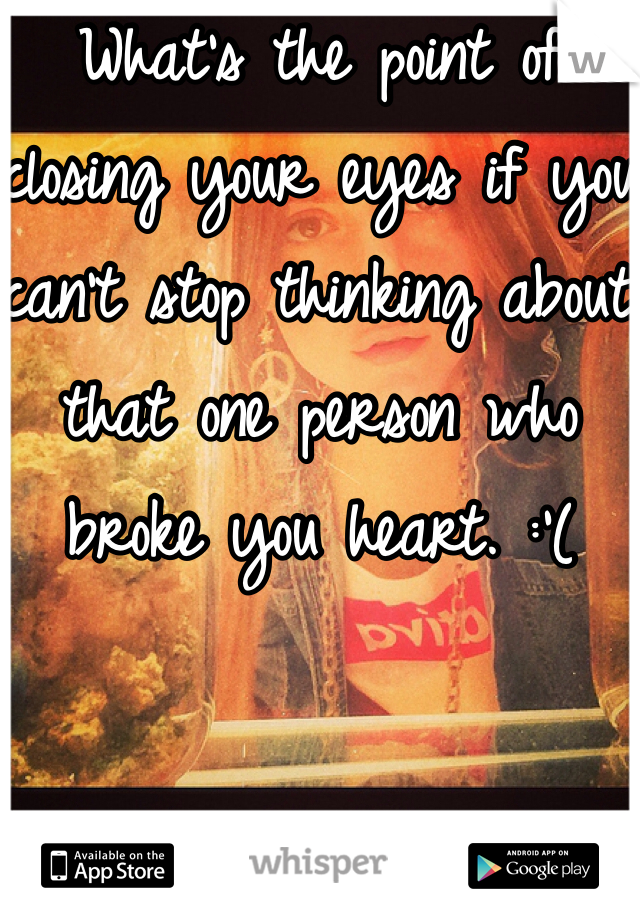 What's the point of closing your eyes if you can't stop thinking about that one person who broke you heart. :'( 

