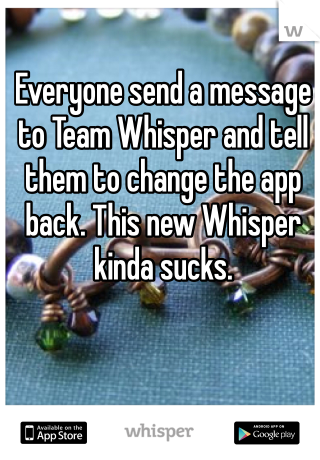 Everyone send a message to Team Whisper and tell them to change the app back. This new Whisper kinda sucks.