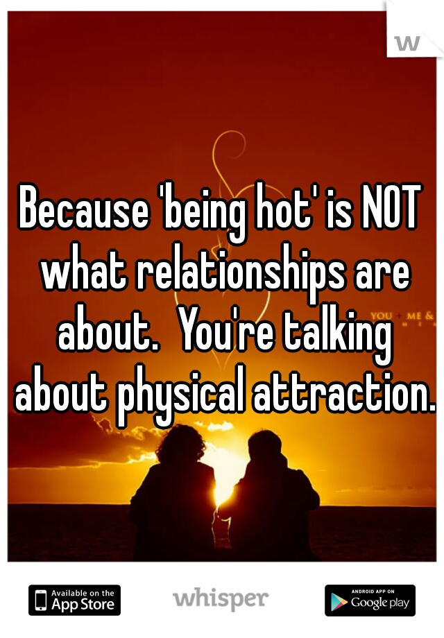 Because 'being hot' is NOT what relationships are about.  You're talking about physical attraction.