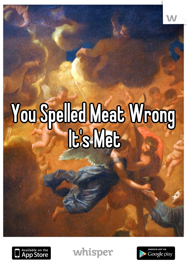 You Spelled Meat Wrong It's Met