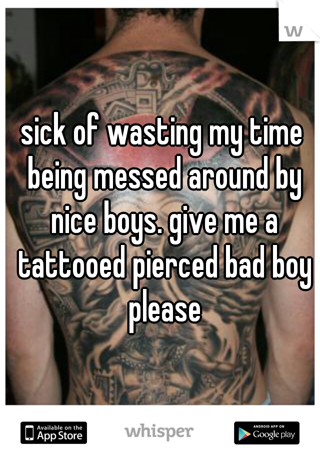 sick of wasting my time being messed around by nice boys. give me a tattooed pierced bad boy please