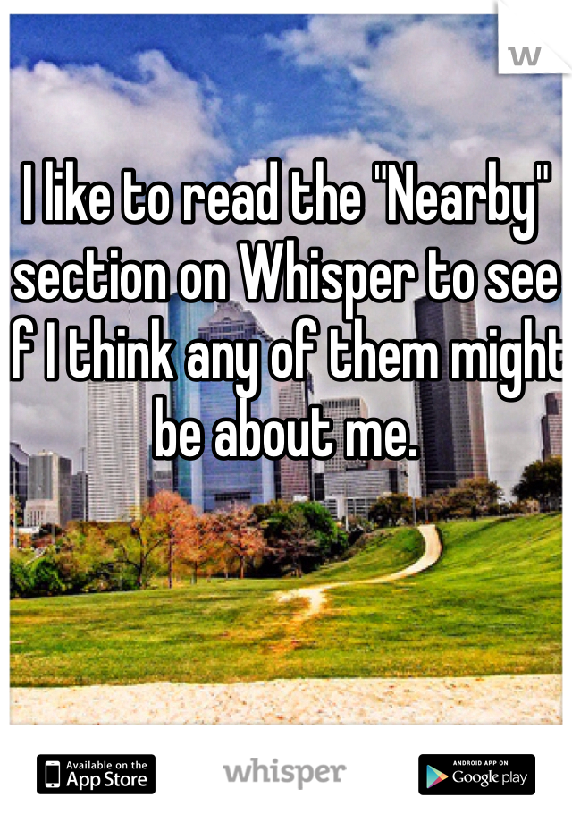 

I like to read the "Nearby" section on Whisper to see if I think any of them might be about me. 