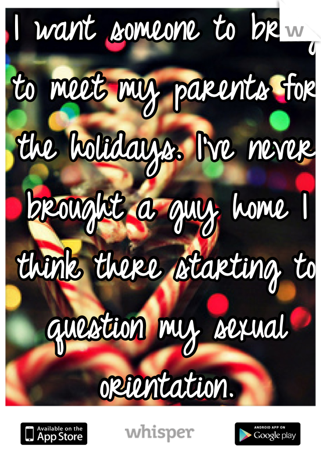 I want someone to bring to meet my parents for the holidays. I've never brought a guy home I think there starting to question my sexual orientation.