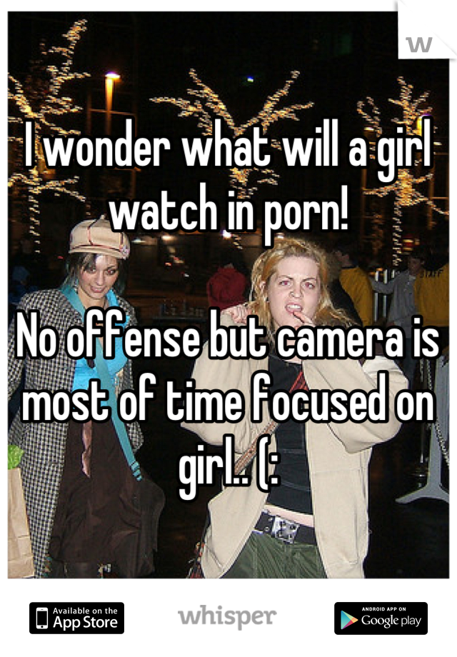 I wonder what will a girl watch in porn!

No offense but camera is most of time focused on girl.. (: