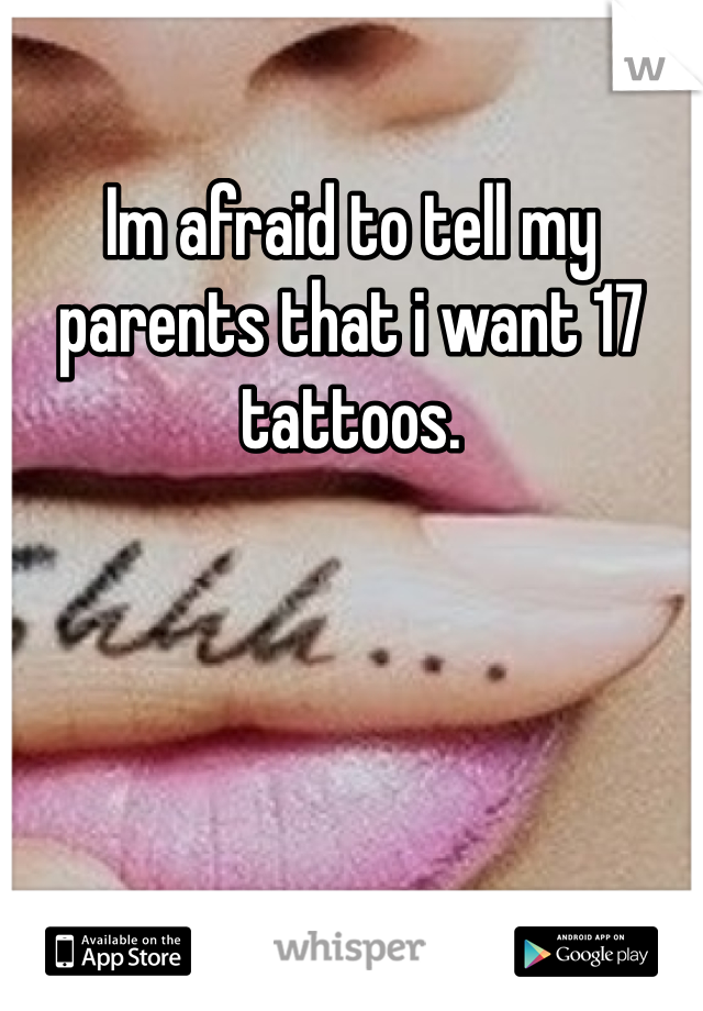 Im afraid to tell my parents that i want 17 tattoos. 