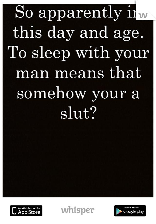 So apparently in this day and age. To sleep with your man means that somehow your a slut?