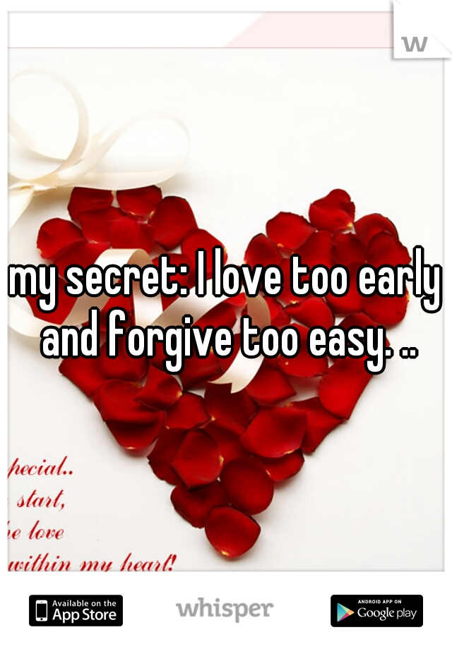 my secret: I love too early and forgive too easy. ..