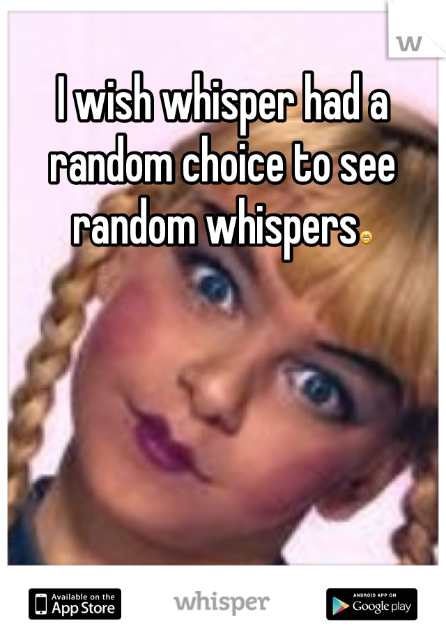 I wish whisper had a random choice to see random whispers😁