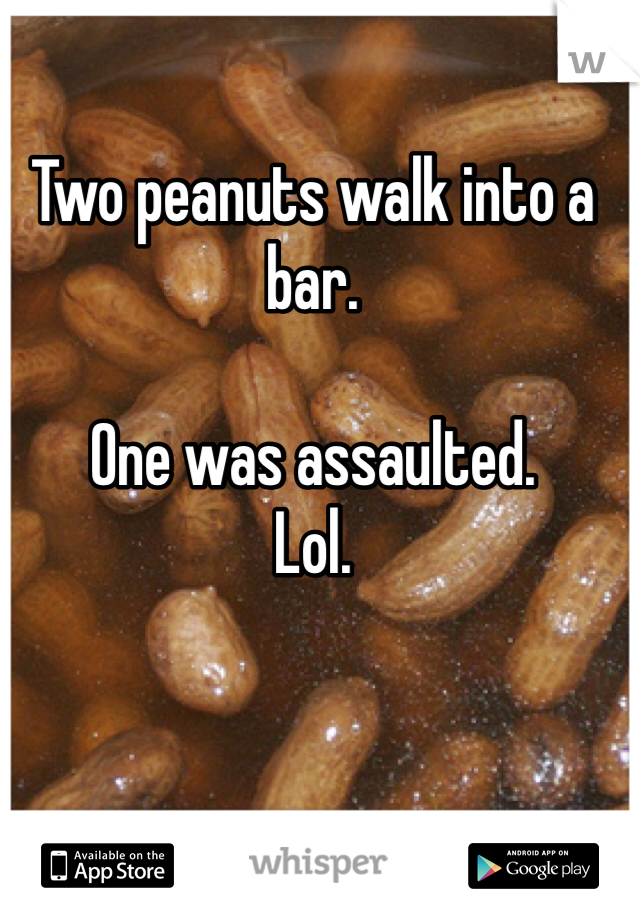 Two peanuts walk into a bar. 

One was assaulted.
Lol.
