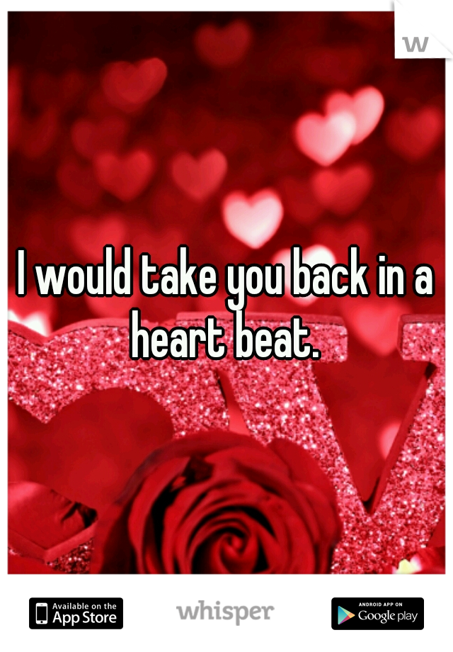 I would take you back in a heart beat. 