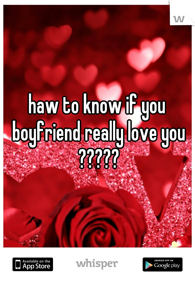 haw to know if you boyfriend really love you ?????