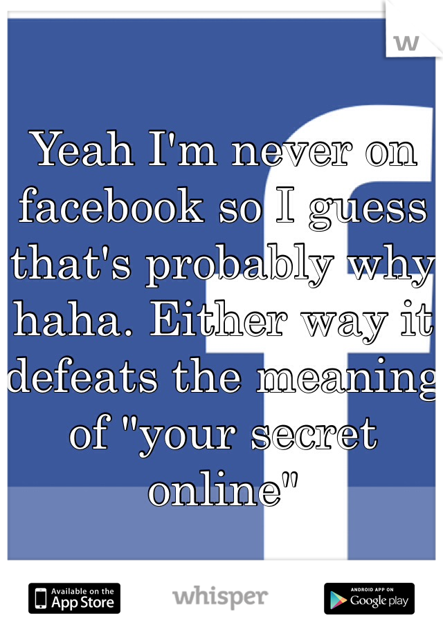 Yeah I'm never on facebook so I guess that's probably why haha. Either way it defeats the meaning of "your secret online"