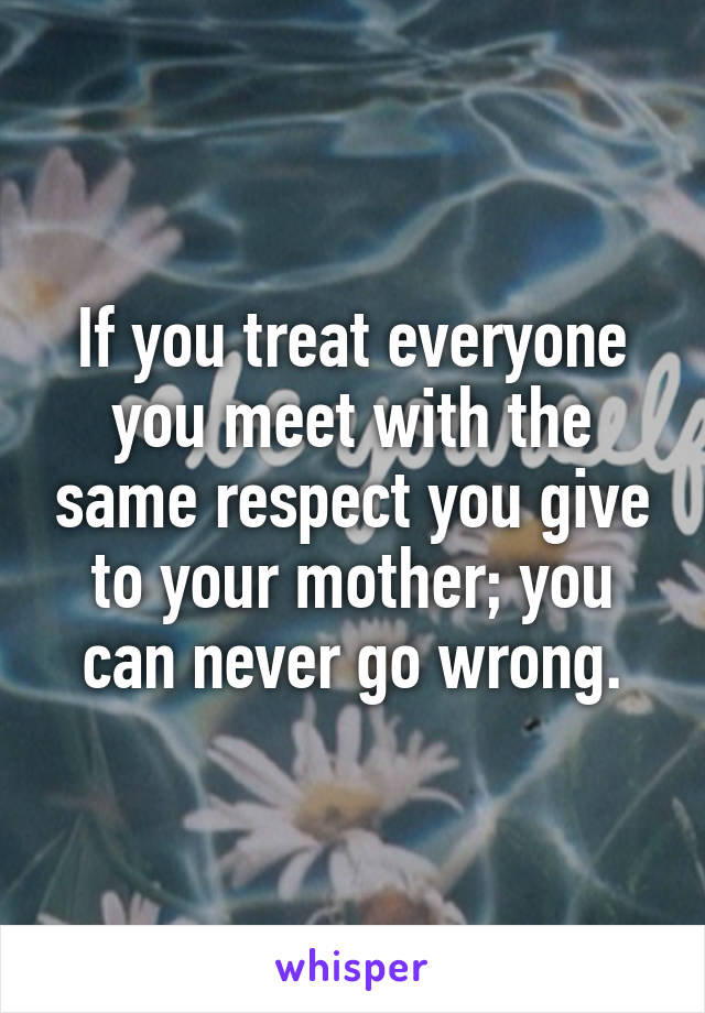 If you treat everyone you meet with the same respect you give to your mother; you can never go wrong.