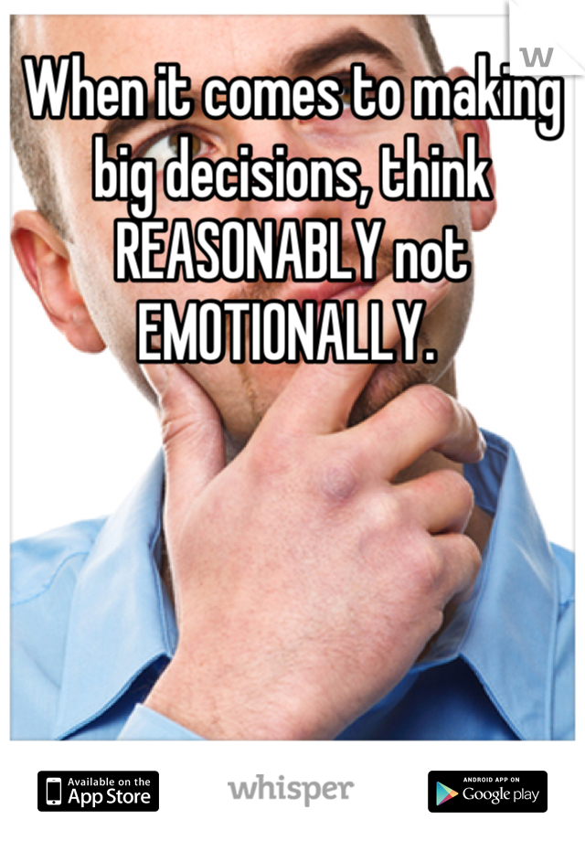 When it comes to making big decisions, think REASONABLY not EMOTIONALLY. 