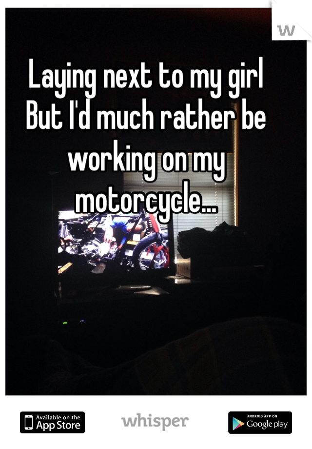 Laying next to my girl
But I'd much rather be working on my motorcycle...