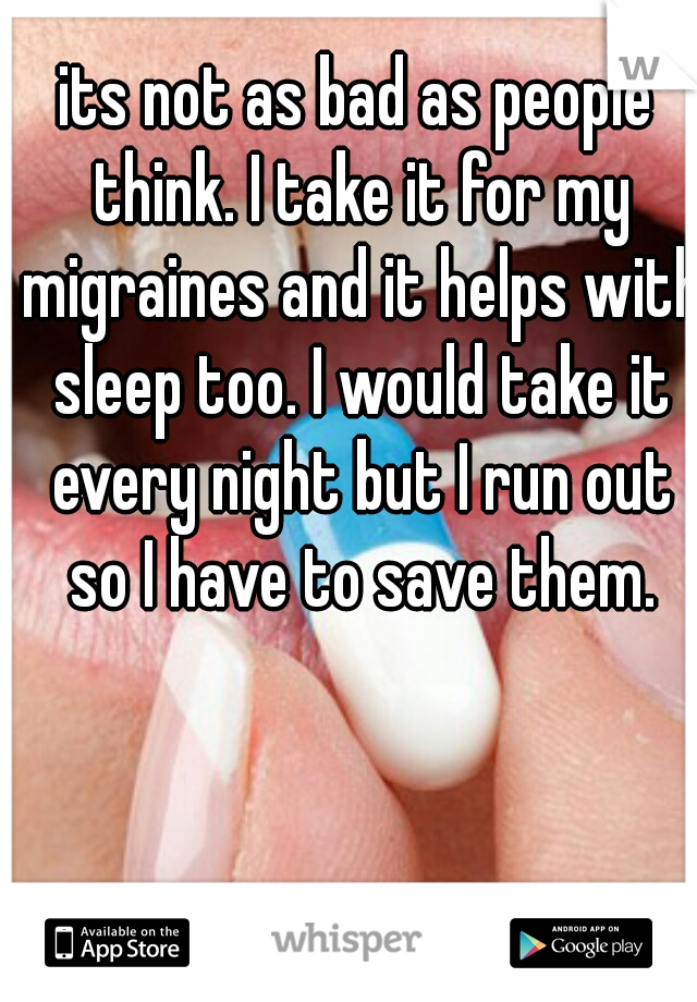its not as bad as people think. I take it for my migraines and it helps with sleep too. I would take it every night but I run out so I have to save them.