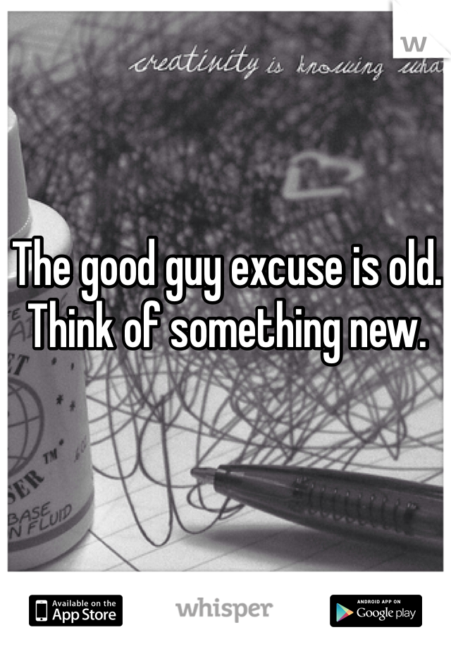 The good guy excuse is old. Think of something new.