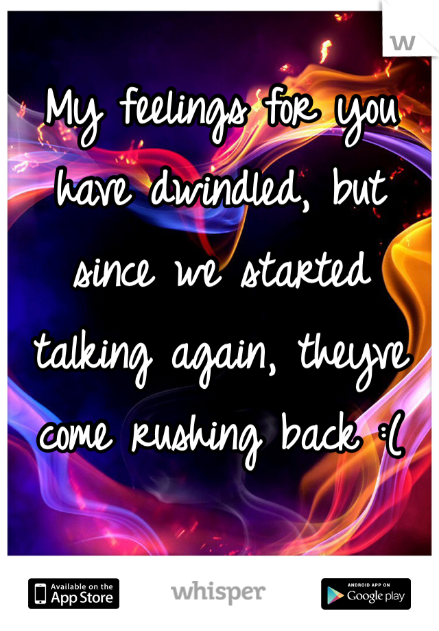 My feelings for you have dwindled, but since we started talking again, theyve come rushing back :( 