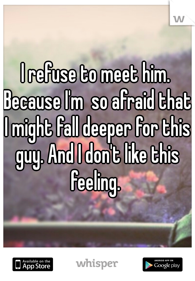 I refuse to meet him. Because I'm  so afraid that I might fall deeper for this guy. And I don't like this feeling. 