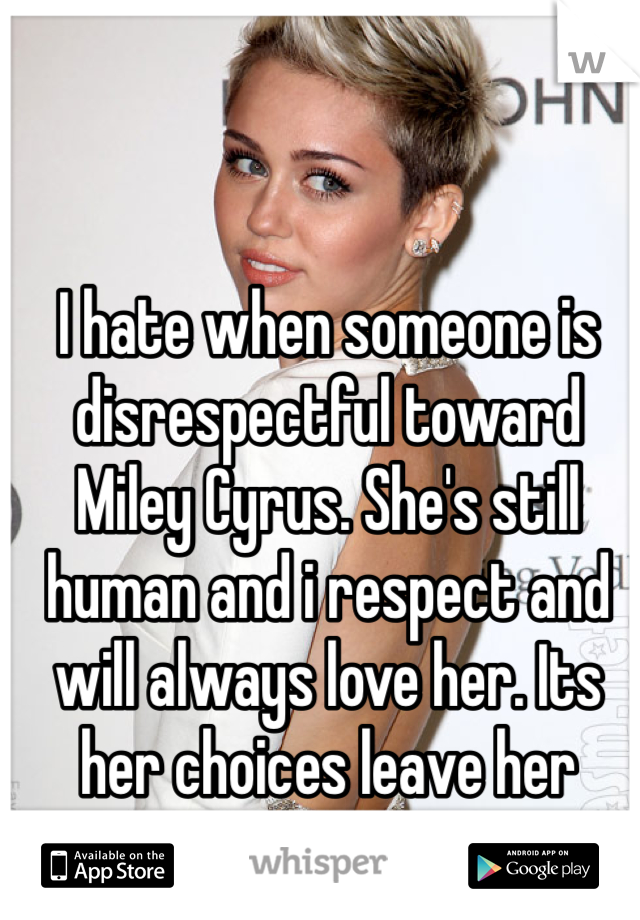 I hate when someone is disrespectful toward Miley Cyrus. She's still human and i respect and will always love her. Its her choices leave her alone!