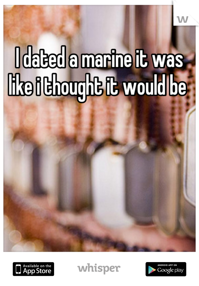 I dated a marine it was like i thought it would be 