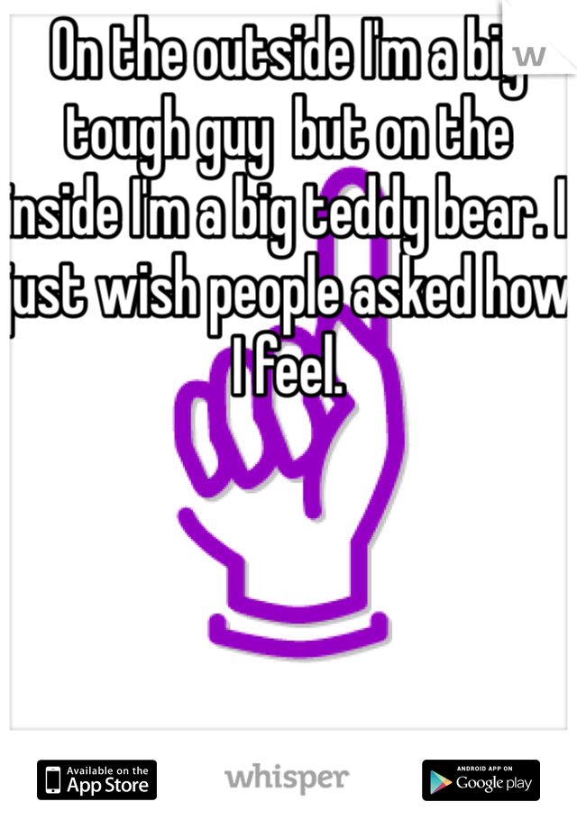 On the outside I'm a big tough guy  but on the inside I'm a big teddy bear. I just wish people asked how I feel.
