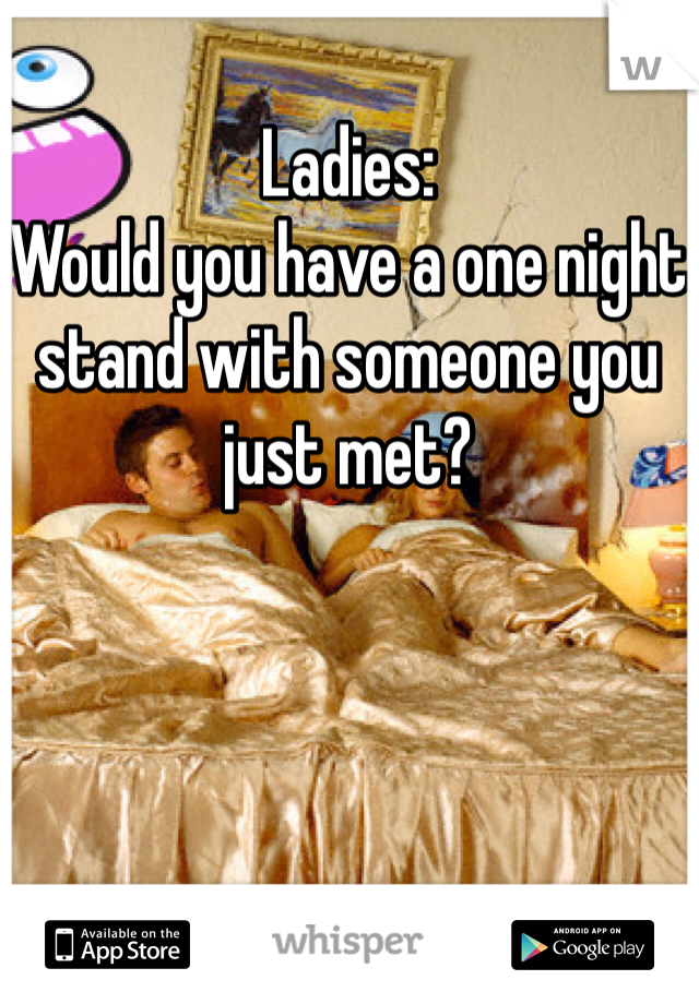 Ladies: 
Would you have a one night stand with someone you just met?