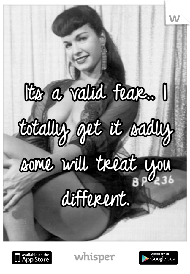 Its a valid fear.. I totally get it sadly some will treat you different.