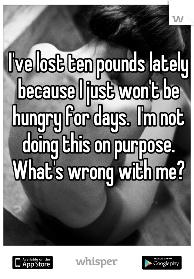 I've lost ten pounds lately because I just won't be hungry for days.  I'm not doing this on purpose. What's wrong with me?