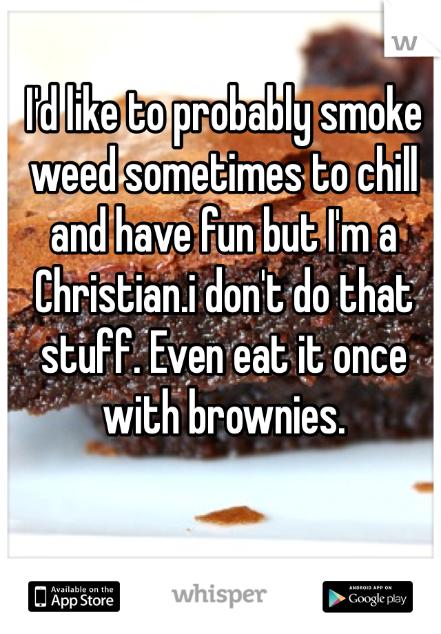 I'd like to probably smoke weed sometimes to chill and have fun but I'm a Christian.i don't do that stuff. Even eat it once with brownies.