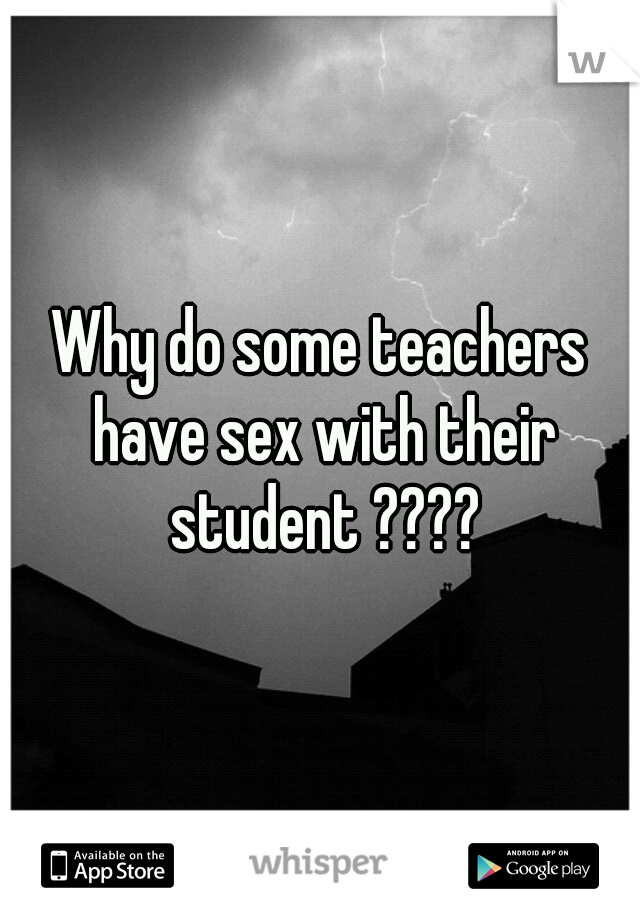 Why do some teachers have sex with their student ????