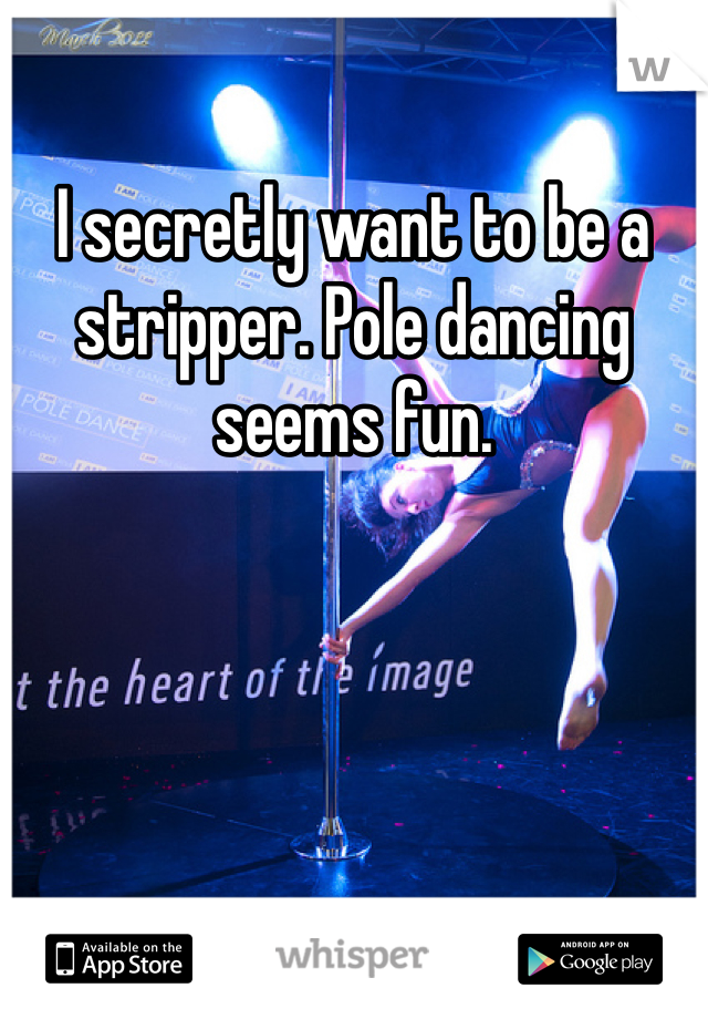 I secretly want to be a stripper. Pole dancing seems fun. 