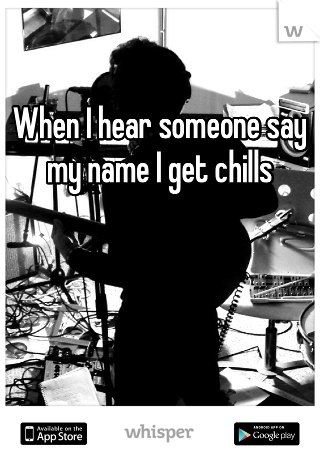 When I hear someone say my name I get chills